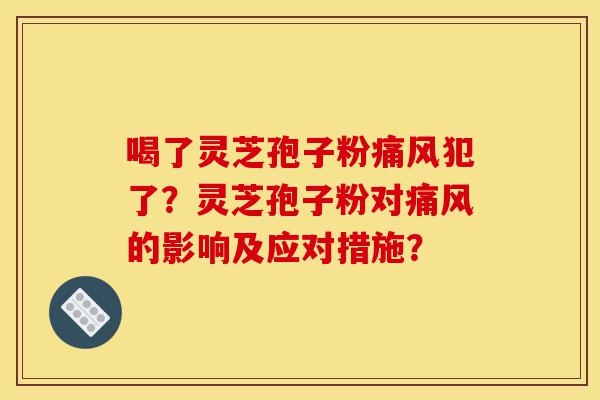 喝了灵芝孢子粉痛风犯了?灵芝孢子粉对痛风的影响及应对措施?-第1张图片-灵芝之家 喝了灵芝孢子粉痛风犯了?灵芝孢子粉对痛风的影响及应对措施?-第1张图片-灵芝之家