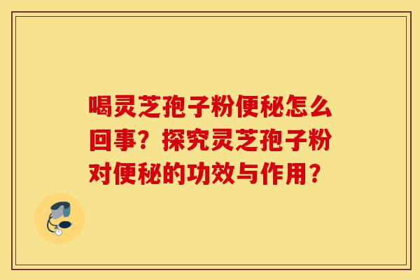 喝灵芝孢子粉便秘怎么回事?探究灵芝孢子粉对便秘的功效与作用?-第1张图片-灵芝之家 喝灵芝孢子粉便秘怎么回事?探究灵芝孢子粉对便秘的功效与作用?-第1张图片-灵芝之家
