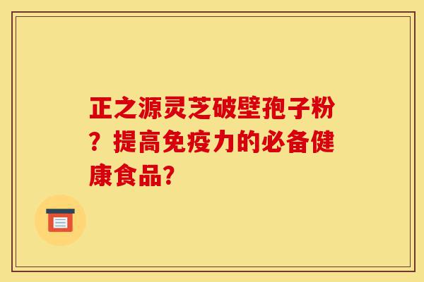 正之源灵芝破壁孢子粉?提高免疫力的必备健康食品?-第1张图片-灵芝之家 正之源灵芝破壁孢子粉?提高免疫力的必备健康食品?-第1张图片-灵芝之家