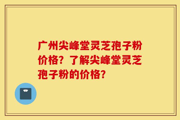 广州尖峰堂灵芝孢子粉价格?了解尖峰堂灵芝孢子粉的价格?-第1张图片-灵芝之家 广州尖峰堂灵芝孢子粉价格?了解尖峰堂灵芝孢子粉的价格?-第1张图片-灵芝之家