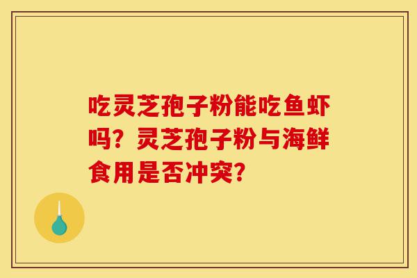 吃灵芝孢子粉能吃鱼虾吗?灵芝孢子粉与海鲜食用是否冲突?-第1张图片-灵芝之家 吃灵芝孢子粉能吃鱼虾吗?灵芝孢子粉与海鲜食用是否冲突?-第1张图片-灵芝之家