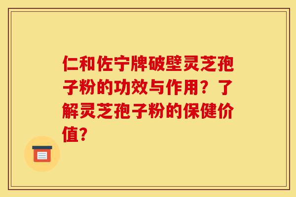 仁和佐宁牌破壁灵芝孢子粉的功效与作用？了解灵芝孢子粉的保健价值？-第1张图片-灵芝之家