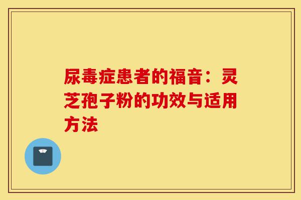 尿毒症患者的福音:灵芝孢子粉的功效与适用方法-第1张图片-灵芝之家 尿毒症患者的福音:灵芝孢子粉的功效与适用方法-第1张图片-灵芝之家