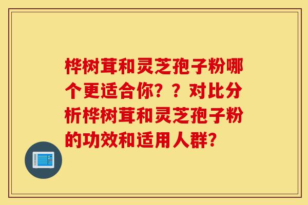 桦树茸和灵芝孢子粉哪个更适合你??对比分析桦树茸和灵芝孢子粉的功效和适用人群?-第1张图片-灵芝之家 桦树茸和灵芝孢子粉哪个更适合你??对比分析桦树茸和灵芝孢子粉的功效和适用人群?-第1张图片-灵芝之家