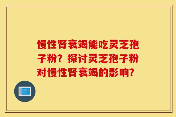 慢性肾衰竭能吃灵芝孢子粉?探讨灵芝孢子粉对慢性肾衰竭的影响?-第1张图片-灵芝之家 慢性肾衰竭能吃灵芝孢子粉?探讨灵芝孢子粉对慢性肾衰竭的影响?-第1张图片-灵芝之家