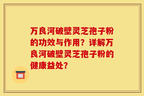 万良河破壁灵芝孢子粉的功效与作用?详解万良河破壁灵芝孢子粉的健康益处?-第1张图片-灵芝之家 万良河破壁灵芝孢子粉的功效与作用?详解万良河破壁灵芝孢子粉的健康益处?-第1张图片-灵芝之家