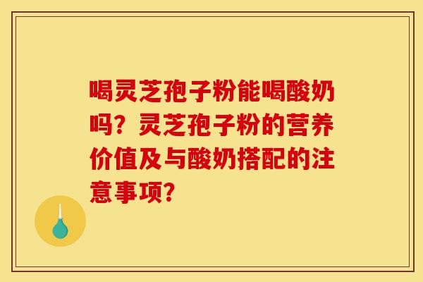 喝灵芝孢子粉能喝酸奶吗?灵芝孢子粉的营养价值及与酸奶搭配的注意事项?-第1张图片-灵芝之家 喝灵芝孢子粉能喝酸奶吗?灵芝孢子粉的营养价值及与酸奶搭配的注意事项?-第1张图片-灵芝之家