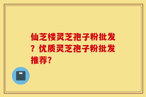 仙芝楼灵芝孢子粉批发?优质灵芝孢子粉批发推荐?-第1张图片-灵芝之家 仙芝楼灵芝孢子粉批发?优质灵芝孢子粉批发推荐?-第1张图片-灵芝之家