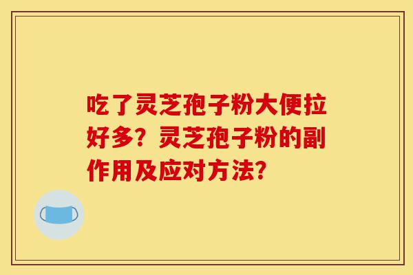 吃了灵芝孢子粉大便拉好多?灵芝孢子粉的副作用及应对方法?-第1张图片-灵芝之家 吃了灵芝孢子粉大便拉好多?灵芝孢子粉的副作用及应对方法?-第1张图片-灵芝之家
