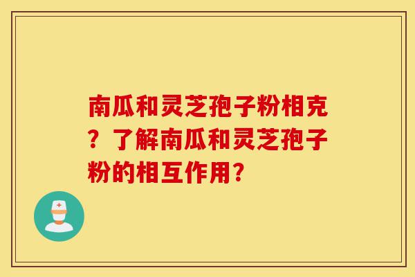 南瓜和灵芝孢子粉相克?了解南瓜和灵芝孢子粉的相互作用?-第1张图片-灵芝之家 南瓜和灵芝孢子粉相克?了解南瓜和灵芝孢子粉的相互作用?-第1张图片-灵芝之家