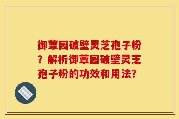 御蕈园破壁灵芝孢子粉?解析御蕈园破壁灵芝孢子粉的功效和用法?-第1张图片-灵芝之家 御蕈园破壁灵芝孢子粉?解析御蕈园破壁灵芝孢子粉的功效和用法?-第1张图片-灵芝之家
