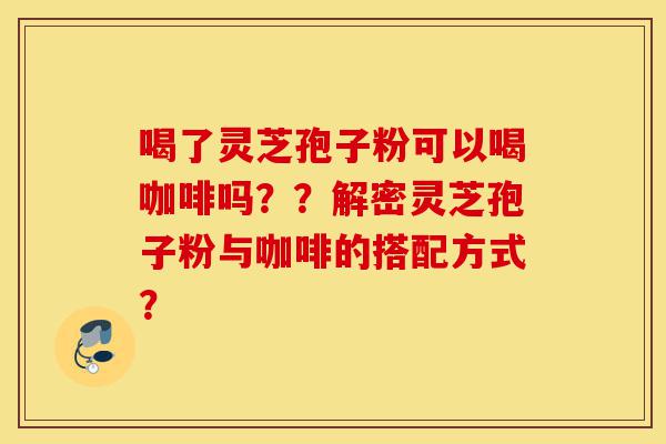 喝了灵芝孢子粉可以喝咖啡吗??解密灵芝孢子粉与咖啡的搭配方式?-第1张图片-灵芝之家 喝了灵芝孢子粉可以喝咖啡吗??解密灵芝孢子粉与咖啡的搭配方式?-第1张图片-灵芝之家