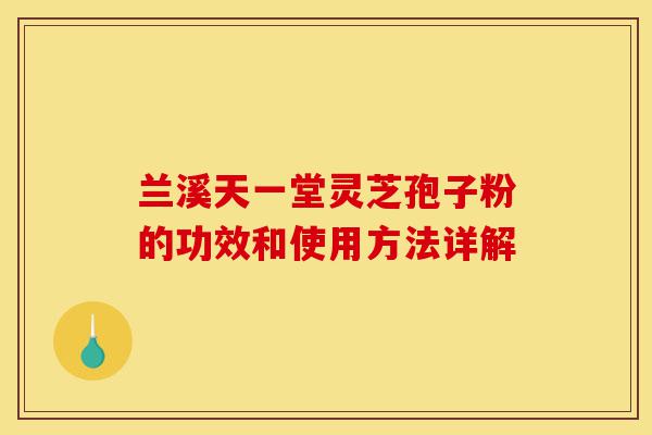 兰溪天一堂灵芝孢子粉的功效和使用方法详解-第1张图片-灵芝之家 兰溪天一堂灵芝孢子粉的功效和使用方法详解-第1张图片-灵芝之家