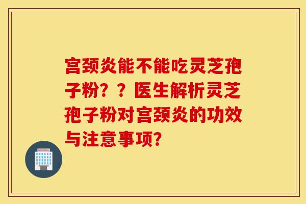 宫颈炎能不能吃灵芝孢子粉??医生解析灵芝孢子粉对宫颈炎的功效与注意事项?-第1张图片-灵芝之家 宫颈炎能不能吃灵芝孢子粉??医生解析灵芝孢子粉对宫颈炎的功效与注意事项?-第1张图片-灵芝之家