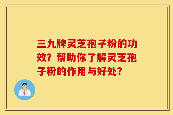 三九牌灵芝孢子粉的功效?帮助你了解灵芝孢子粉的作用与好处?-第1张图片-灵芝之家 三九牌灵芝孢子粉的功效?帮助你了解灵芝孢子粉的作用与好处?-第1张图片-灵芝之家