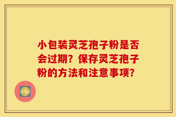 小包装灵芝孢子粉是否会过期？保存灵芝孢子粉的方法和注意事项？-第1张图片-灵芝之家