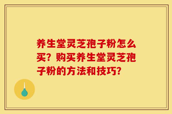 养生堂灵芝孢子粉怎么买?购买养生堂灵芝孢子粉的方法和技巧?-第1张图片-灵芝之家 养生堂灵芝孢子粉怎么买?购买养生堂灵芝孢子粉的方法和技巧?-第1张图片-灵芝之家