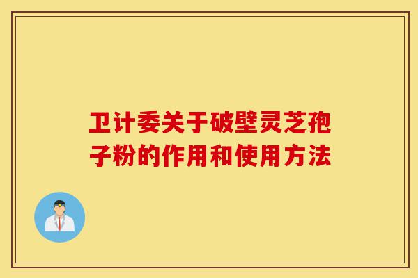 卫计委关于破壁灵芝孢子粉的作用和使用方法-第1张图片-灵芝之家 卫计委关于破壁灵芝孢子粉的作用和使用方法-第1张图片-灵芝之家