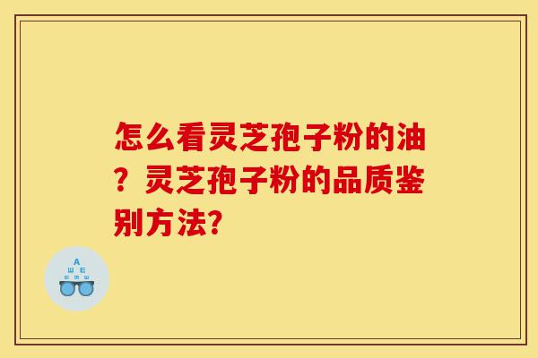 怎么看灵芝孢子粉的油？灵芝孢子粉的品质鉴别方法？-第1张图片-灵芝之家