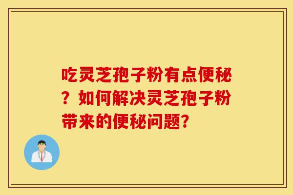 吃灵芝孢子粉有点便秘?如何解决灵芝孢子粉带来的便秘问题?-第1张图片-灵芝之家 吃灵芝孢子粉有点便秘?如何解决灵芝孢子粉带来的便秘问题?-第1张图片-灵芝之家