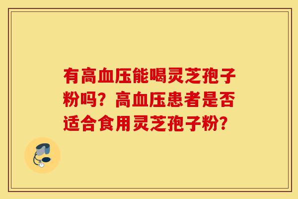 有高血压能喝灵芝孢子粉吗?高血压患者是否适合食用灵芝孢子粉?-第1张图片-灵芝之家 有高血压能喝灵芝孢子粉吗?高血压患者是否适合食用灵芝孢子粉?-第1张图片-灵芝之家
