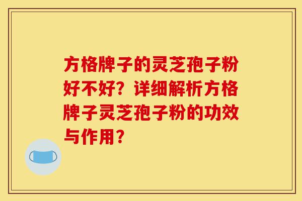 方格牌子的灵芝孢子粉好不好?详细解析方格牌子灵芝孢子粉的功效与作用?-第1张图片-灵芝之家 方格牌子的灵芝孢子粉好不好?详细解析方格牌子灵芝孢子粉的功效与作用?-第1张图片-灵芝之家
