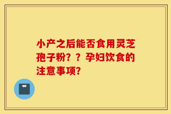 小产之后能否食用灵芝孢子粉??孕妇饮食的注意事项?-第1张图片-灵芝之家 小产之后能否食用灵芝孢子粉??孕妇饮食的注意事项?-第1张图片-灵芝之家