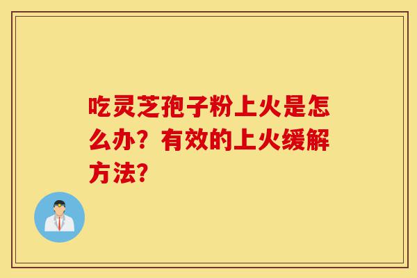 吃灵芝孢子粉上火是怎么办?有效的上火缓解方法?-第1张图片-灵芝之家 吃灵芝孢子粉上火是怎么办?有效的上火缓解方法?-第1张图片-灵芝之家