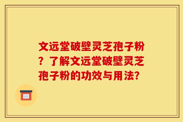 文远堂破壁灵芝孢子粉？了解文远堂破壁灵芝孢子粉的功效与用法？-第1张图片-灵芝之家