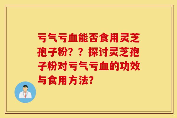 亏气亏血能否食用灵芝孢子粉??探讨灵芝孢子粉对亏气亏血的功效与食用方法?-第1张图片-灵芝之家 亏气亏血能否食用灵芝孢子粉??探讨灵芝孢子粉对亏气亏血的功效与食用方法?-第1张图片-灵芝之家