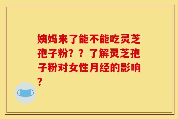 姨妈来了能不能吃灵芝孢子粉??了解灵芝孢子粉对女性月经的影响?-第1张图片-灵芝之家 姨妈来了能不能吃灵芝孢子粉??了解灵芝孢子粉对女性月经的影响?-第1张图片-灵芝之家
