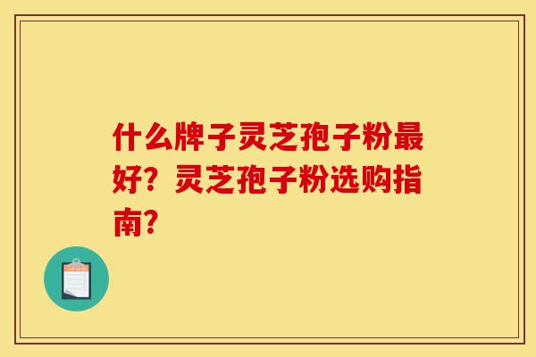 什么牌子灵芝孢子粉最好?灵芝孢子粉选购指南?-第1张图片-灵芝之家 什么牌子灵芝孢子粉最好?灵芝孢子粉选购指南?-第1张图片-灵芝之家