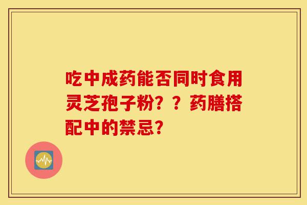 吃中成药能否同时食用灵芝孢子粉??药膳搭配中的禁忌?-第1张图片-灵芝之家 吃中成药能否同时食用灵芝孢子粉??药膳搭配中的禁忌?-第1张图片-灵芝之家