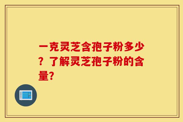 一克灵芝含孢子粉多少?了解灵芝孢子粉的含量?-第1张图片-灵芝之家 一克灵芝含孢子粉多少?了解灵芝孢子粉的含量?-第1张图片-灵芝之家