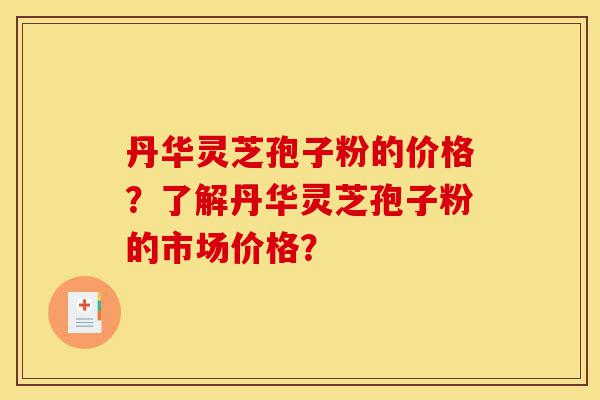 丹华灵芝孢子粉的价格?了解丹华灵芝孢子粉的市场价格?-第1张图片-灵芝之家 丹华灵芝孢子粉的价格?了解丹华灵芝孢子粉的市场价格?-第1张图片-灵芝之家