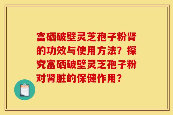 富硒破壁灵芝孢子粉肾的功效与使用方法？探究富硒破壁灵芝孢子粉对肾脏的保健作用？-第1张图片-灵芝之家