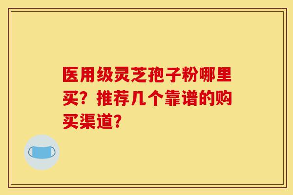 医用级灵芝孢子粉哪里买?推荐几个靠谱的购买渠道?-第1张图片-灵芝之家 医用级灵芝孢子粉哪里买?推荐几个靠谱的购买渠道?-第1张图片-灵芝之家