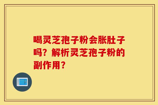 喝灵芝孢子粉会胀肚子吗?解析灵芝孢子粉的副作用?-第1张图片-灵芝之家 喝灵芝孢子粉会胀肚子吗?解析灵芝孢子粉的副作用?-第1张图片-灵芝之家