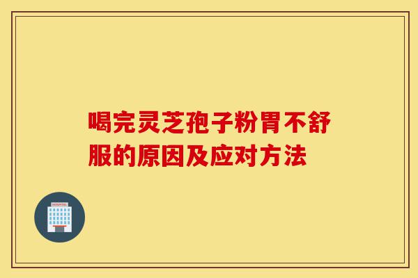 喝完灵芝孢子粉胃不舒服的原因及应对方法-第1张图片-灵芝之家