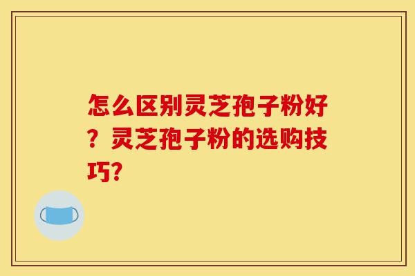 怎么区别灵芝孢子粉好?灵芝孢子粉的选购技巧?-第1张图片-灵芝之家 怎么区别灵芝孢子粉好?灵芝孢子粉的选购技巧?-第1张图片-灵芝之家