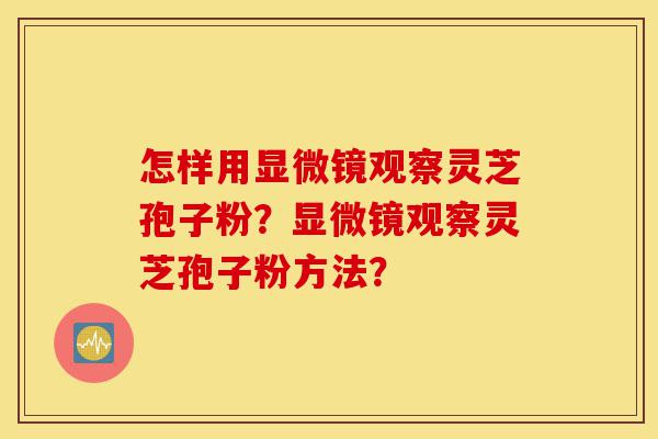 怎样用显微镜观察灵芝孢子粉?显微镜观察灵芝孢子粉方法?-第1张图片-灵芝之家 怎样用显微镜观察灵芝孢子粉?显微镜观察灵芝孢子粉方法?-第1张图片-灵芝之家