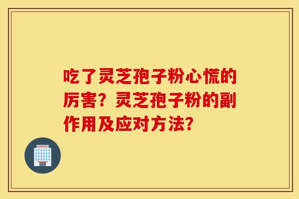 吃了灵芝孢子粉心慌的厉害？灵芝孢子粉的副作用及应对方法？-第1张图片-灵芝之家