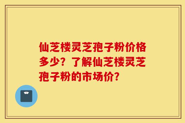 仙芝楼灵芝孢子粉价格多少?了解仙芝楼灵芝孢子粉的市场价?-第1张图片-灵芝之家 仙芝楼灵芝孢子粉价格多少?了解仙芝楼灵芝孢子粉的市场价?-第1张图片-灵芝之家