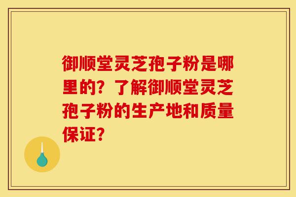御顺堂灵芝孢子粉是哪里的?了解御顺堂灵芝孢子粉的生产地和质量保证?-第1张图片-灵芝之家 御顺堂灵芝孢子粉是哪里的?了解御顺堂灵芝孢子粉的生产地和质量保证?-第1张图片-灵芝之家