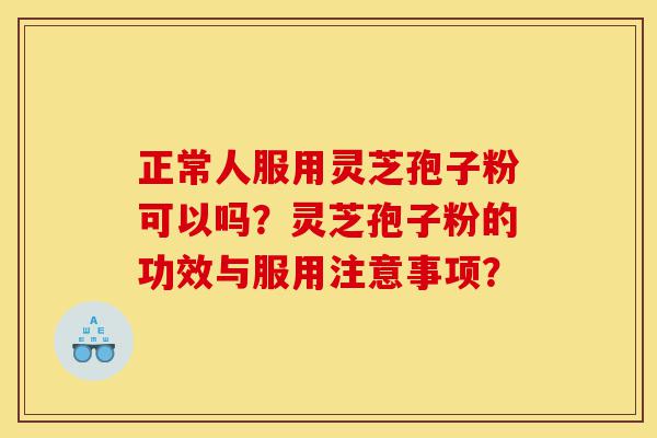 正常人服用灵芝孢子粉可以吗?灵芝孢子粉的功效与服用注意事项?-第1张图片-灵芝之家 正常人服用灵芝孢子粉可以吗?灵芝孢子粉的功效与服用注意事项?-第1张图片-灵芝之家