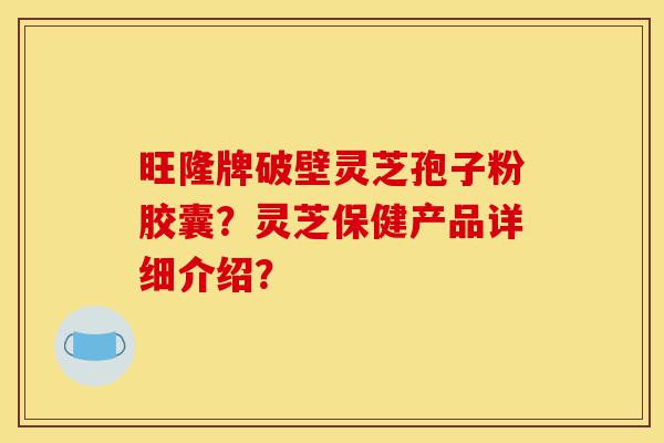 旺隆牌破壁灵芝孢子粉胶囊?灵芝保健产品详细介绍?-第1张图片-灵芝之家 旺隆牌破壁灵芝孢子粉胶囊?灵芝保健产品详细介绍?-第1张图片-灵芝之家