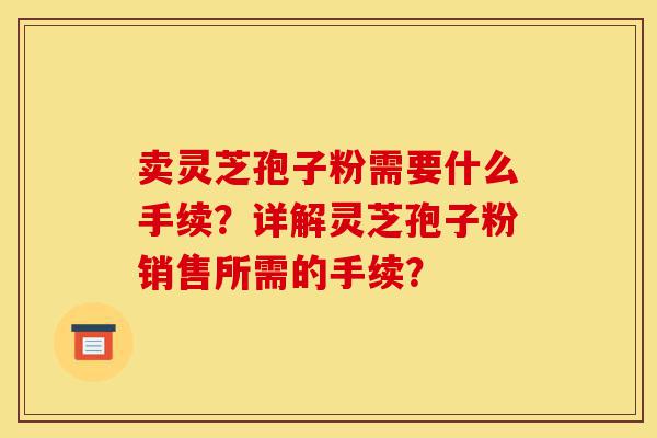 卖灵芝孢子粉需要什么手续?详解灵芝孢子粉销售所需的手续?-第1张图片-灵芝之家 卖灵芝孢子粉需要什么手续?详解灵芝孢子粉销售所需的手续?-第1张图片-灵芝之家