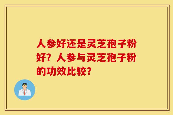 人参好还是灵芝孢子粉好?人参与灵芝孢子粉的功效比较?-第1张图片-灵芝之家 人参好还是灵芝孢子粉好?人参与灵芝孢子粉的功效比较?-第1张图片-灵芝之家