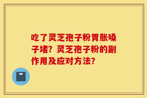 吃了灵芝孢子粉胃胀嗓子堵？灵芝孢子粉的副作用及应对方法？-第1张图片-灵芝之家