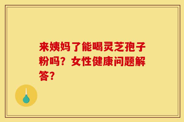 来姨妈了能喝灵芝孢子粉吗?女性健康问题解答?-第1张图片-灵芝之家 来姨妈了能喝灵芝孢子粉吗?女性健康问题解答?-第1张图片-灵芝之家